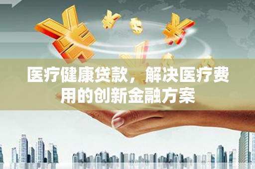 员山医疗健康贷款，解决医疗费用的创新金融方案