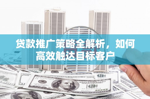 员山贷款推广策略全解析，如何高效触达目标客户