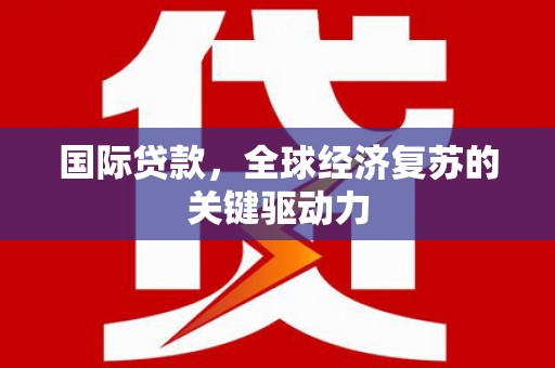 员山国际贷款，全球经济复苏的关键驱动力