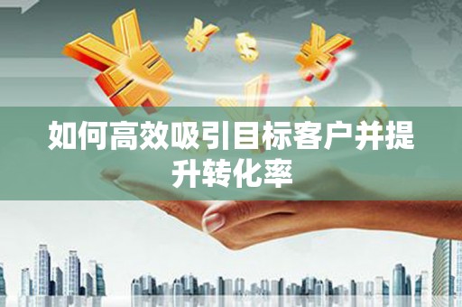 员山如何高效吸引目标客户并提升转化率