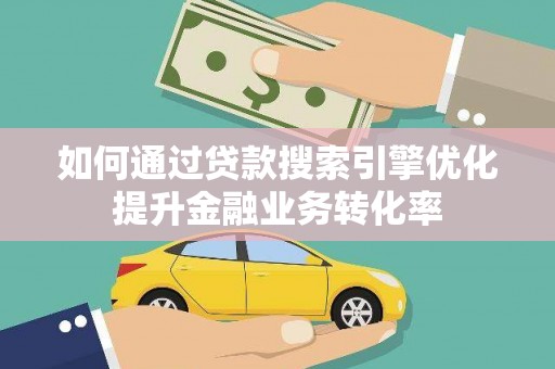 员山如何通过贷款搜索引擎优化提升金融业务转化率