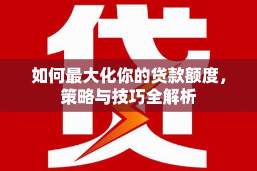 员山如何最大化你的贷款额度，策略与技巧全解析