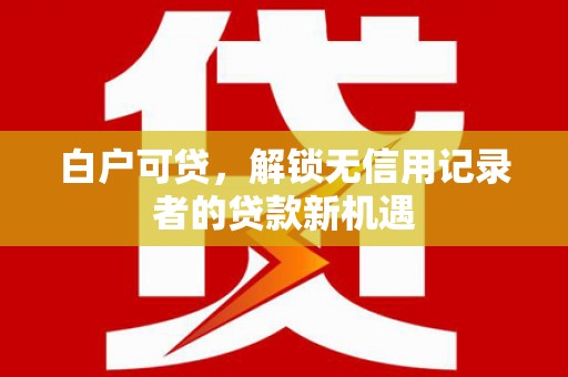 员山白户可贷，解锁无信用记录者的贷款新机遇