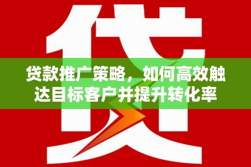员山贷款推广策略，如何高效触达目标客户并提升转化率