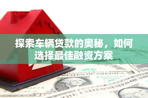 员山探索车辆贷款的奥秘，如何选择最佳融资方案