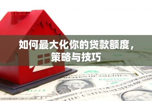 员山如何最大化你的贷款额度，策略与技巧