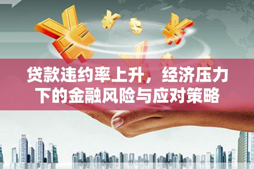 员山贷款违约率上升，经济压力下的金融风险与应对策略