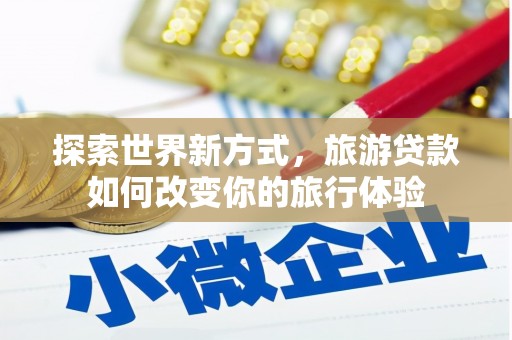 员山探索世界新方式，旅游贷款如何改变你的旅行体验