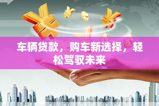 员山车辆贷款，购车新选择，轻松驾驭未来