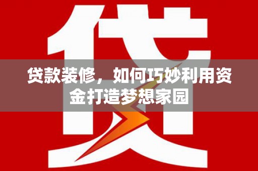 员山贷款装修，如何巧妙利用资金打造梦想家园