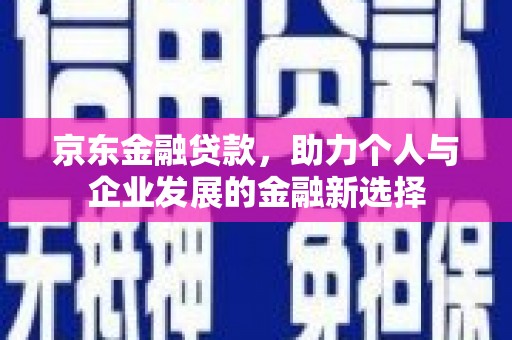 员山京东金融贷款，助力个人与企业发展的金融新选择