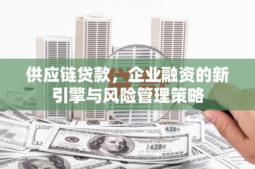 员山供应链贷款，企业融资的新引擎与风险管理策略