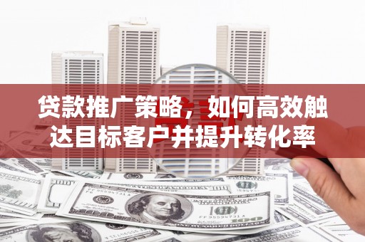 员山贷款推广策略，如何高效触达目标客户并提升转化率