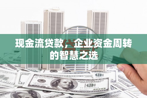 员山现金流贷款，企业资金周转的智慧之选