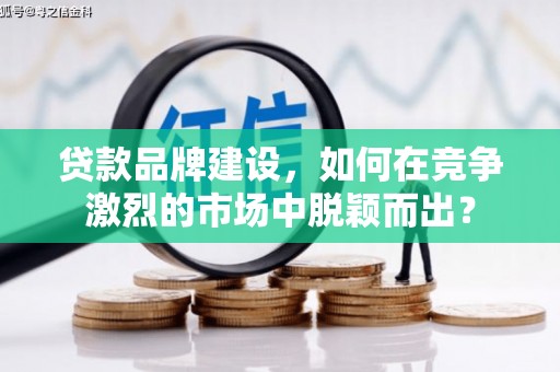 员山贷款品牌建设，如何在竞争激烈的市场中脱颖而出？