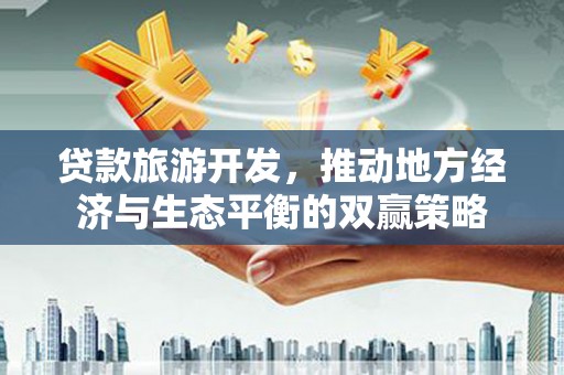 员山贷款旅游开发，推动地方经济与生态平衡的双赢策略