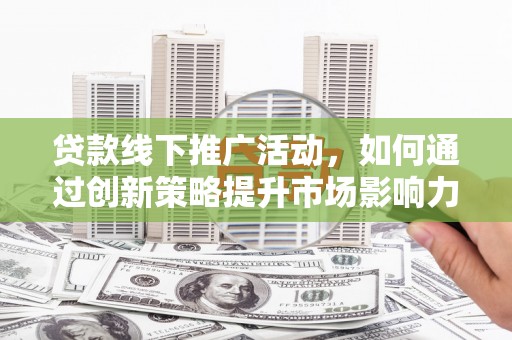 员山贷款线下推广活动，如何通过创新策略提升市场影响力