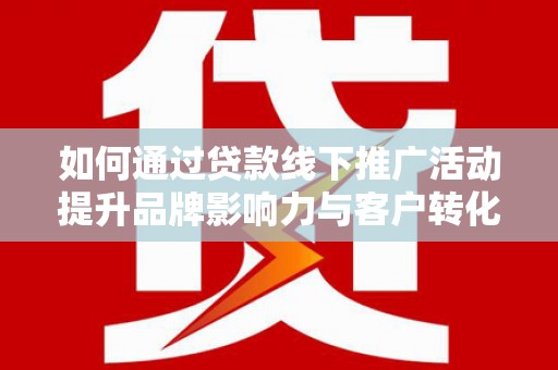 员山如何通过贷款线下推广活动提升品牌影响力与客户转化率