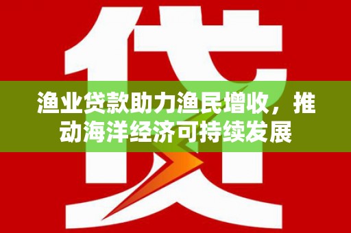 员山渔业贷款助力渔民增收，推动海洋经济可持续发展