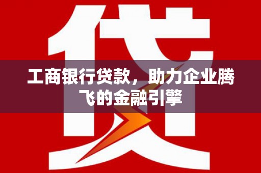 员山工商银行贷款，助力企业腾飞的金融引擎