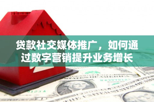 员山贷款社交媒体推广，如何通过数字营销提升业务增长