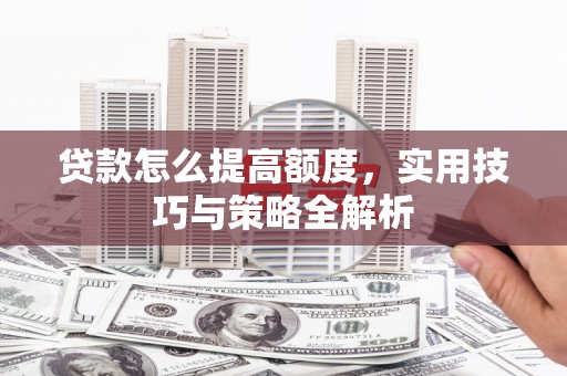 员山贷款怎么提高额度，实用技巧与策略全解析