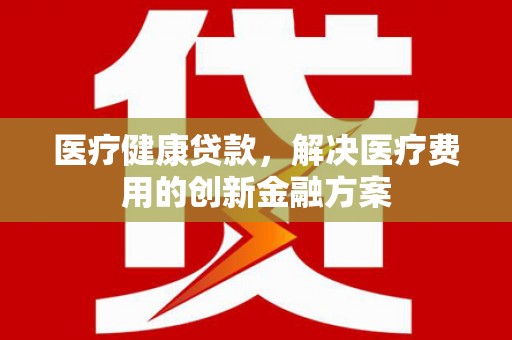 员山医疗健康贷款，解决医疗费用的创新金融方案