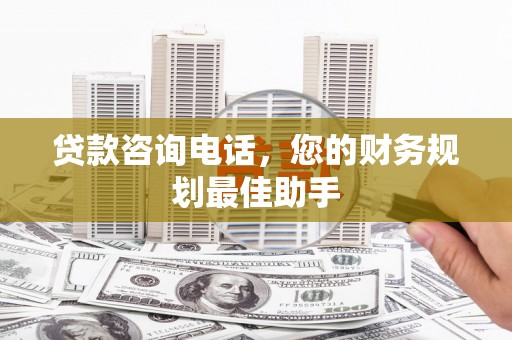 员山贷款咨询电话，您的财务规划最佳助手