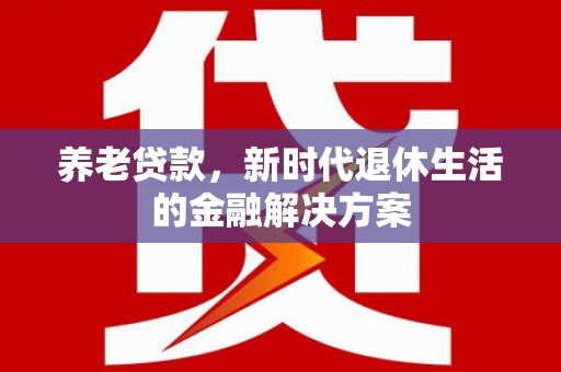 员山养老贷款，新时代退休生活的金融解决方案