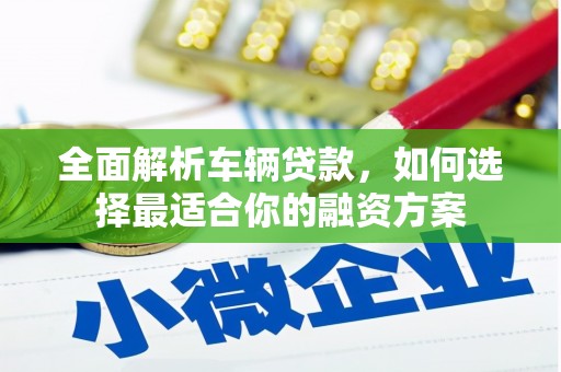 员山全面解析车辆贷款，如何选择最适合你的融资方案