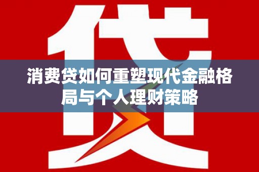 员山消费贷如何重塑现代金融格局与个人理财策略