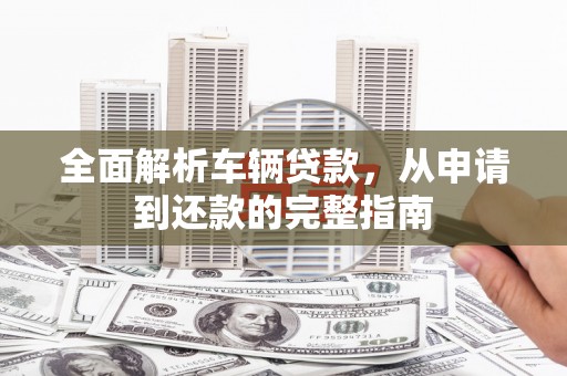 员山全面解析车辆贷款，从申请到还款的完整指南