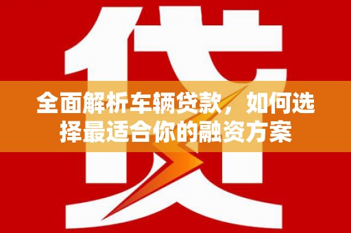 员山全面解析车辆贷款，如何选择最适合你的融资方案