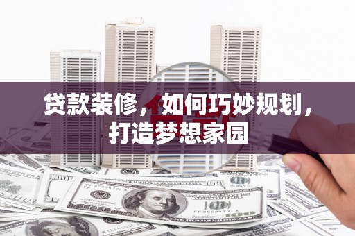 员山贷款装修，如何巧妙规划，打造梦想家园