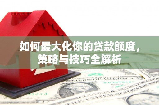 员山如何最大化你的贷款额度，策略与技巧全解析