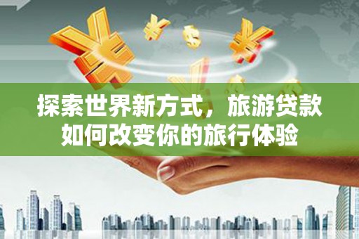 员山探索世界新方式，旅游贷款如何改变你的旅行体验
